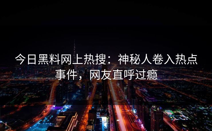 今日黑料网上热搜:神秘人卷入热点事件,网友直呼过瘾
