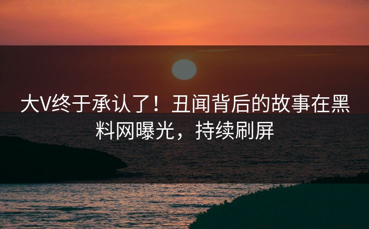 大V终于承认了!丑闻背后的故事在黑料网曝光,持续刷屏