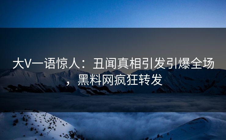 大V一语惊人:丑闻真相引发引爆全场,黑料网疯狂转发