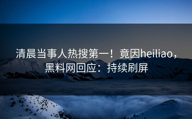 清晨当事人热搜第一！竟因heiliao，黑料网回应：持续刷屏