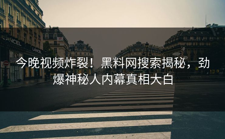 今晚视频炸裂！黑料网搜索揭秘，劲爆神秘人内幕真相大白