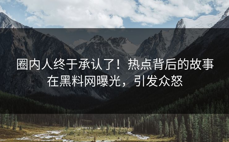 圈内人终于承认了！热点背后的故事在黑料网曝光，引发众怒