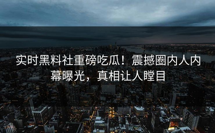 实时黑料社重磅吃瓜!震撼圈内人内幕曝光,真相让人瞠目