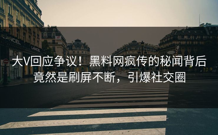 大V回应争议！黑料网疯传的秘闻背后竟然是刷屏不断，引爆社交圈