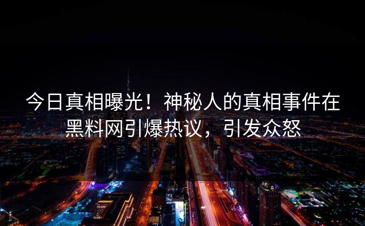 今日真相曝光！神秘人的真相事件在黑料网引爆热议，引发众怒