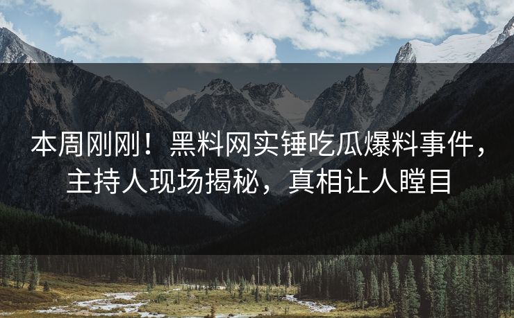 本周刚刚！黑料网实锤吃瓜爆料事件，主持人现场揭秘，真相让人瞠目