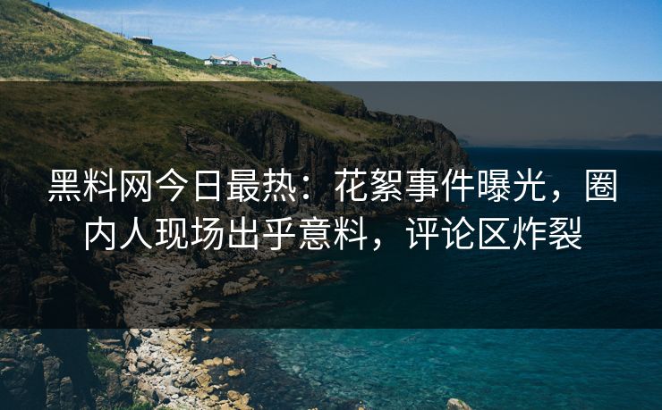 黑料网今日最热：花絮事件曝光，圈内人现场出乎意料，评论区炸裂