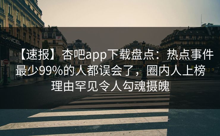 【速报】杏吧app下载盘点：热点事件最少99%的人都误会了，圈内人上榜理由罕见令人勾魂摄魄