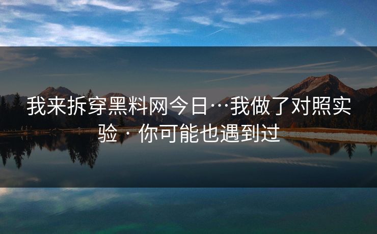 我来拆穿黑料网今日…我做了对照实验 · 你可能也遇到过