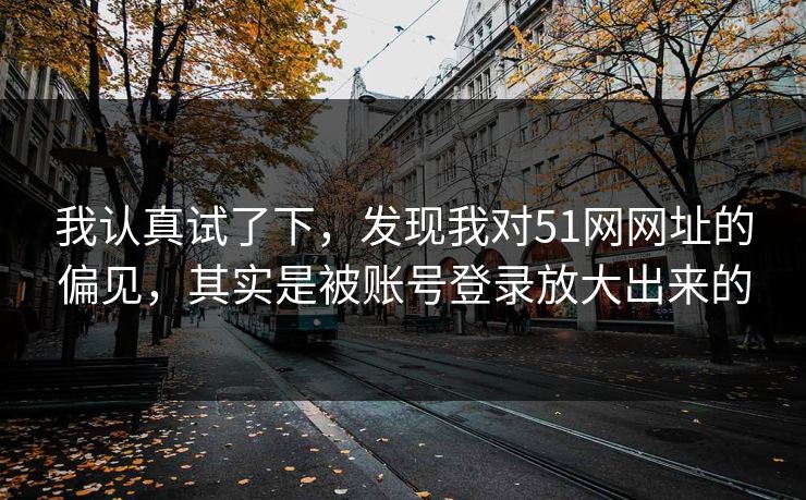我认真试了下，发现我对51网网址的偏见，其实是被账号登录放大出来的