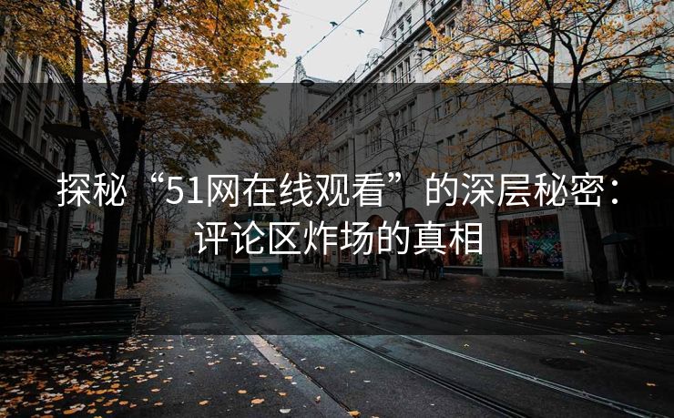 探秘“51网在线观看”的深层秘密：评论区炸场的真相