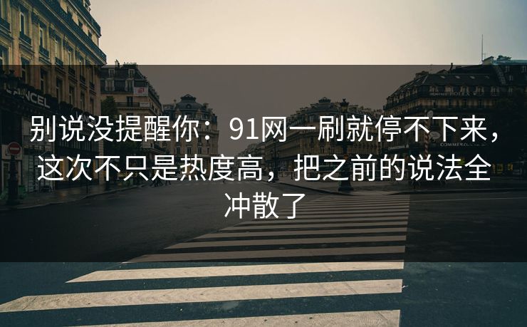 别说没提醒你：91网一刷就停不下来，这次不只是热度高，把之前的说法全冲散了