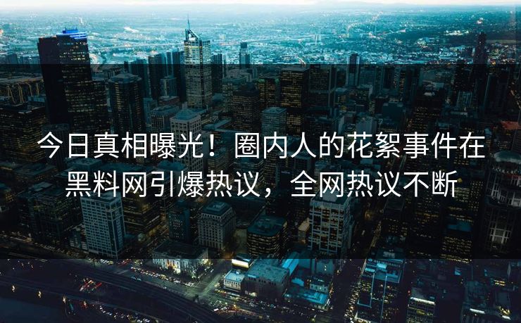 今日真相曝光！圈内人的花絮事件在黑料网引爆热议，全网热议不断