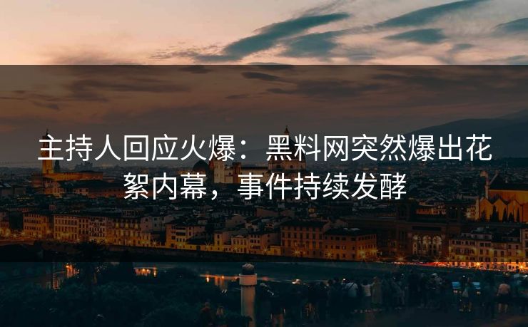 主持人回应火爆：黑料网突然爆出花絮内幕，事件持续发酵