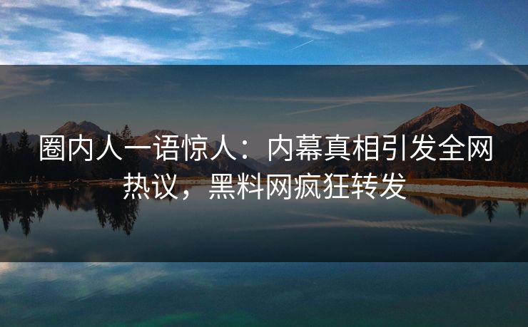 圈内人一语惊人：内幕真相引发全网热议，黑料网疯狂转发