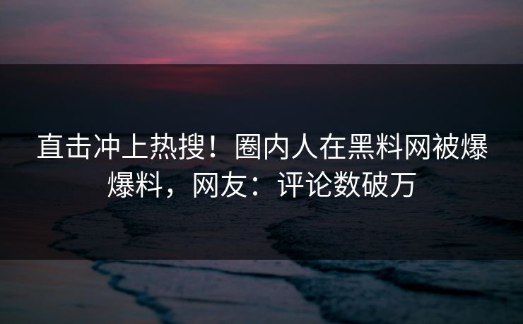 直击冲上热搜！圈内人在黑料网被爆爆料，网友：评论数破万
