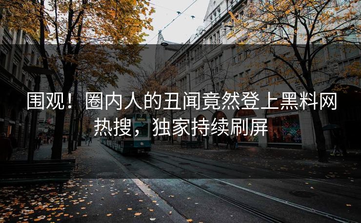 围观！圈内人的丑闻竟然登上黑料网热搜，独家持续刷屏