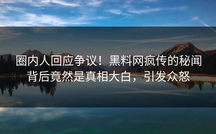 圈内人回应争议！黑料网疯传的秘闻背后竟然是真相大白，引发众怒