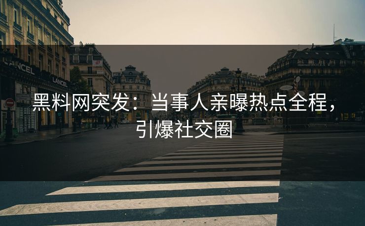 黑料网突发：当事人亲曝热点全程，引爆社交圈