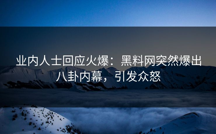 业内人士回应火爆：黑料网突然爆出八卦内幕，引发众怒