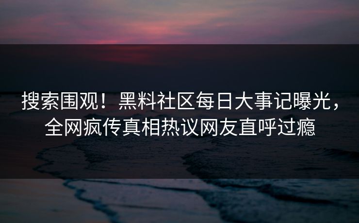 搜索围观！黑料社区每日大事记曝光，全网疯传真相热议网友直呼过瘾