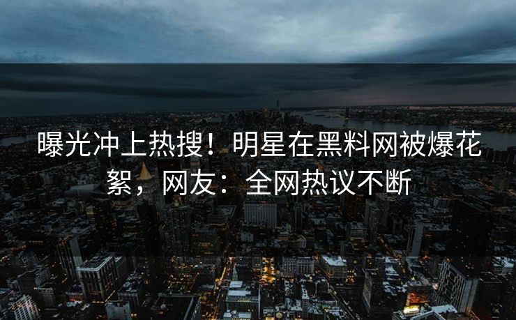 曝光冲上热搜！明星在黑料网被爆花絮，网友：全网热议不断