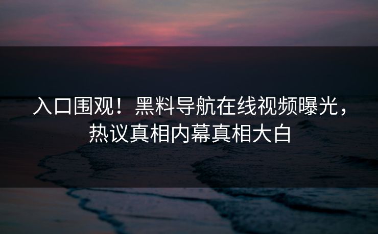 入口围观！黑料导航在线视频曝光，热议真相内幕真相大白