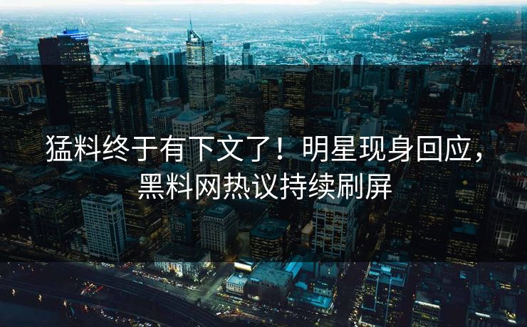 猛料终于有下文了！明星现身回应，黑料网热议持续刷屏