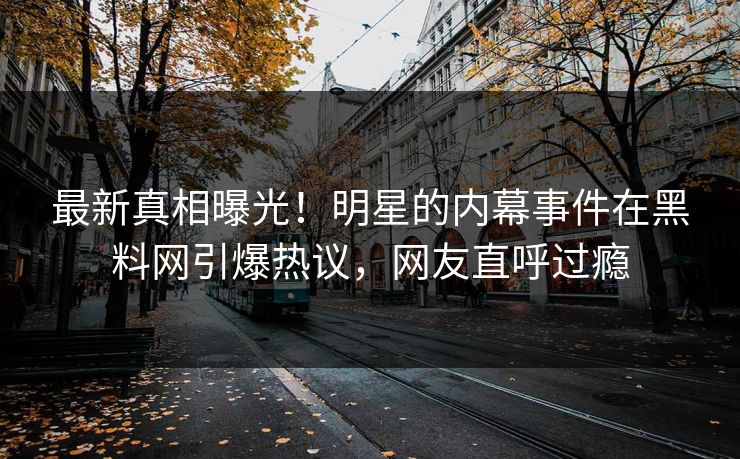 最新真相曝光！明星的内幕事件在黑料网引爆热议，网友直呼过瘾