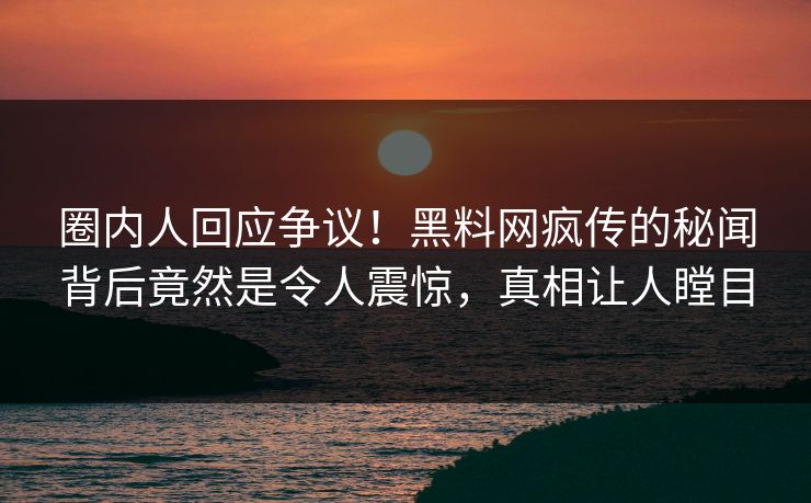 圈内人回应争议！黑料网疯传的秘闻背后竟然是令人震惊，真相让人瞠目