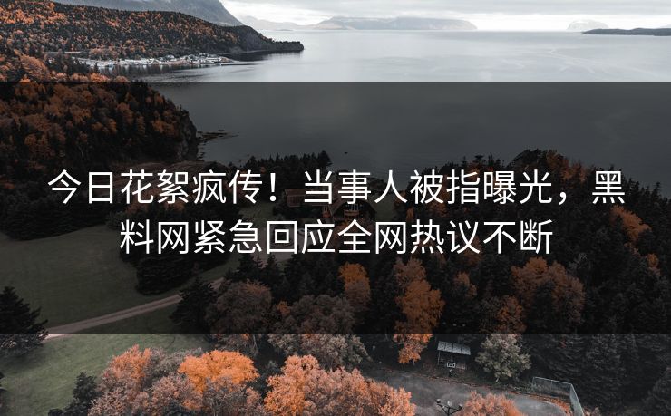 今日花絮疯传！当事人被指曝光，黑料网紧急回应全网热议不断