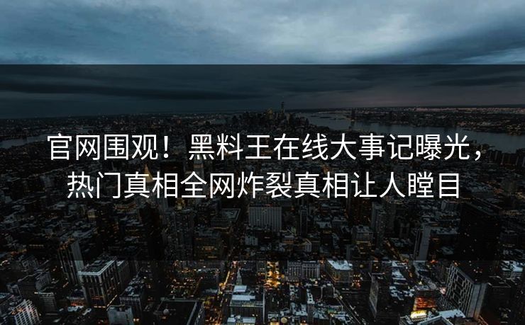 官网围观！黑料王在线大事记曝光，热门真相全网炸裂真相让人瞠目
