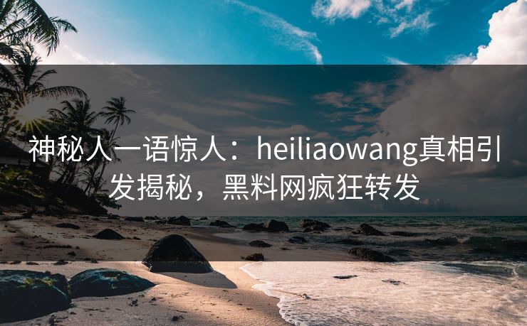 神秘人一语惊人：heiliaowang真相引发揭秘，黑料网疯狂转发