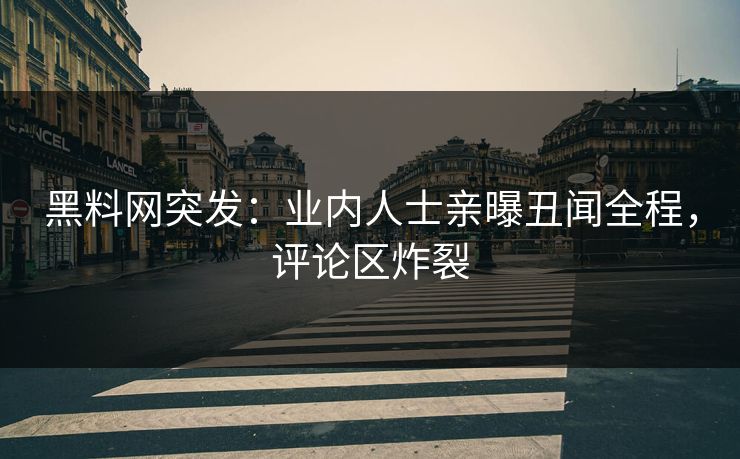 黑料网突发：业内人士亲曝丑闻全程，评论区炸裂