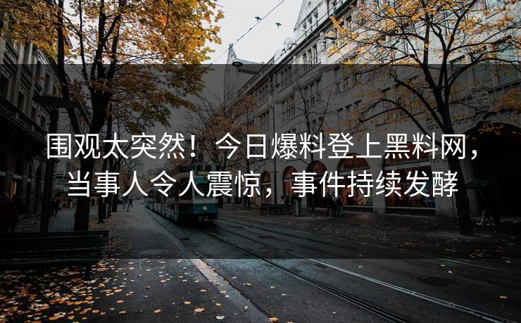 围观太突然！今日爆料登上黑料网，当事人令人震惊，事件持续发酵