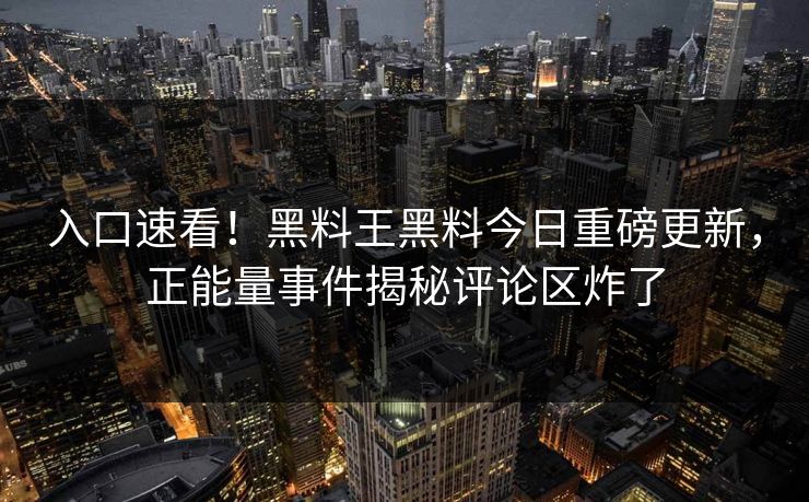 入口速看！黑料王黑料今日重磅更新，正能量事件揭秘评论区炸了