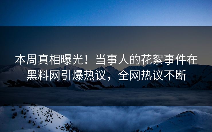 本周真相曝光！当事人的花絮事件在黑料网引爆热议，全网热议不断