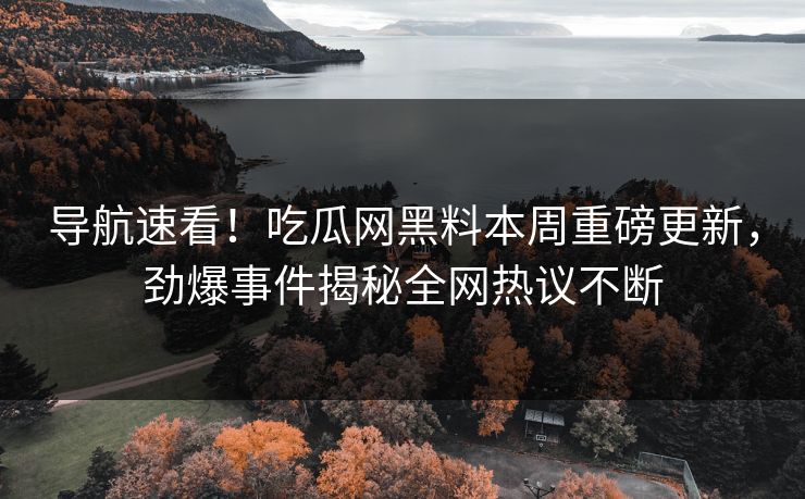 导航速看！吃瓜网黑料本周重磅更新，劲爆事件揭秘全网热议不断