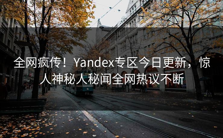全网疯传！Yandex专区今日更新，惊人神秘人秘闻全网热议不断