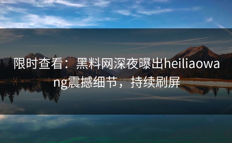 限时查看：黑料网深夜曝出heiliaowang震撼细节，持续刷屏
