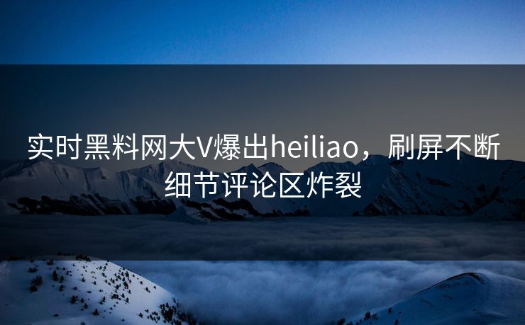 实时黑料网大V爆出heiliao，刷屏不断细节评论区炸裂