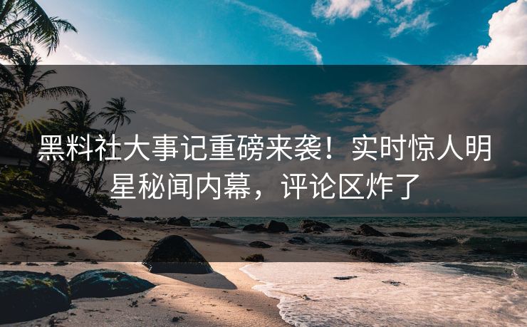 黑料社大事记重磅来袭！实时惊人明星秘闻内幕，评论区炸了