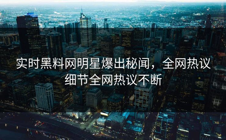 实时黑料网明星爆出秘闻，全网热议细节全网热议不断