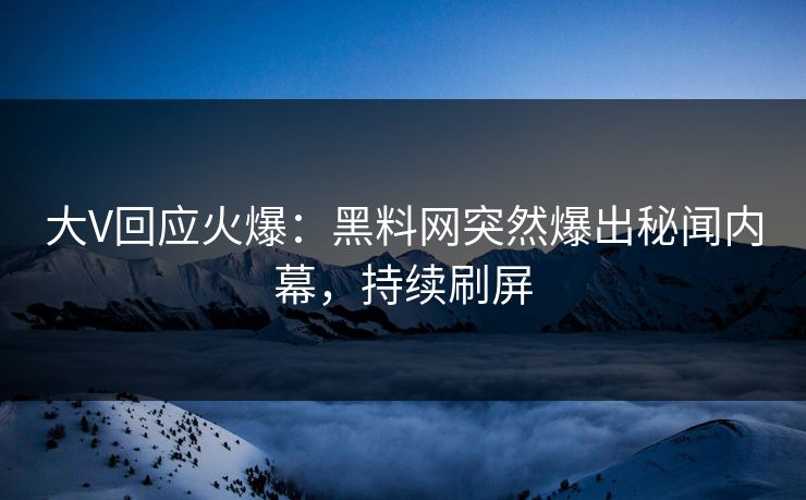 大V回应火爆：黑料网突然爆出秘闻内幕，持续刷屏