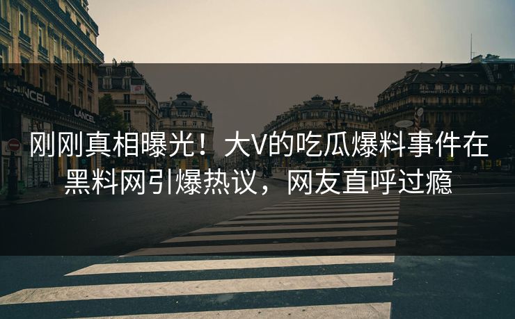 刚刚真相曝光！大V的吃瓜爆料事件在黑料网引爆热议，网友直呼过瘾