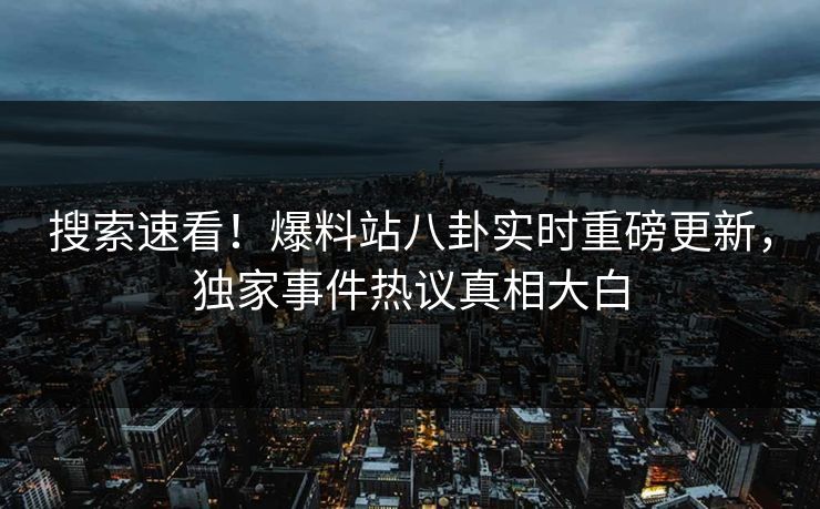 搜索速看！爆料站八卦实时重磅更新，独家事件热议真相大白