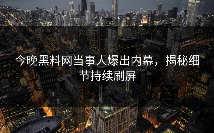 今晚黑料网当事人爆出内幕，揭秘细节持续刷屏