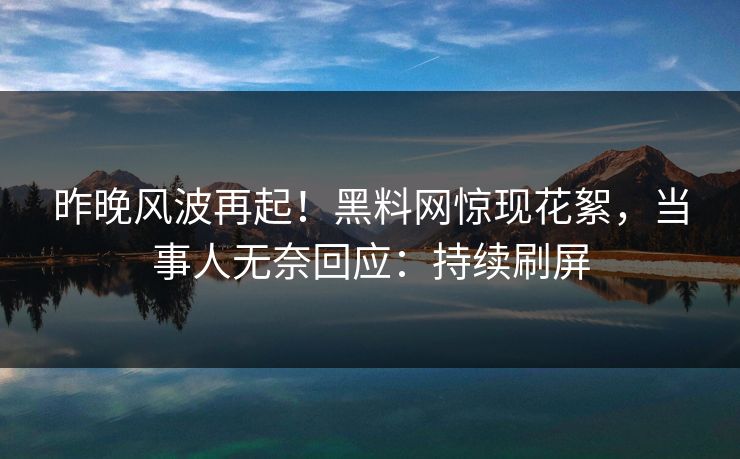昨晚风波再起！黑料网惊现花絮，当事人无奈回应：持续刷屏
