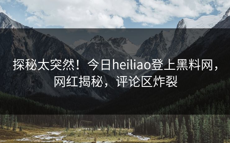探秘太突然！今日heiliao登上黑料网，网红揭秘，评论区炸裂