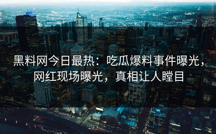 黑料网今日最热：吃瓜爆料事件曝光，网红现场曝光，真相让人瞠目